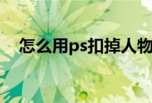 怎么用ps扣掉人物（ps怎么快速扣人物）