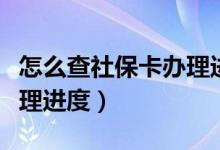 怎么查社保卡办理进度信息（怎么查社保卡办理进度）