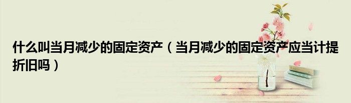 什么叫当月减少的固定资产（当月减少的固定资产应当计提折旧吗）
