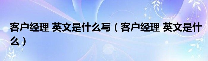 客户经理 英文是什么写（客户经理 英文是什么）
