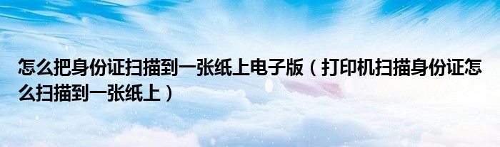 怎么把身份证扫描到一张纸上电子版（打印机扫描身份证怎么扫描到一张纸上）