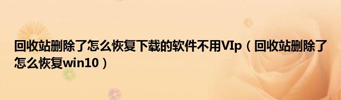 回收站删除了怎么恢复下载的软件不用VIp（回收站删除了怎么恢复win10）