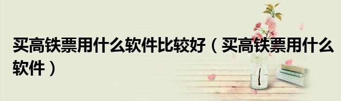 买高铁票用什么软件比较好（买高铁票用什么软件）