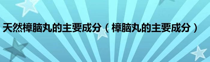 天然樟脑丸的主要成分（樟脑丸的主要成分）
