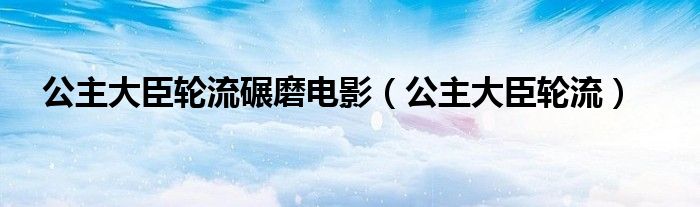 公主大臣轮流碾磨电影（公主大臣轮流）