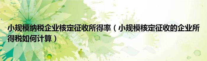 小规模纳税企业核定征收所得率（小规模核定征收的企业所得税如何计算）