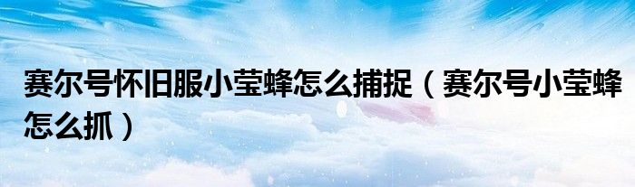 赛尔号怀旧服小莹蜂怎么捕捉（赛尔号小莹蜂怎么抓）