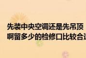 先装中央空调还是先吊顶（装中央空调的吊顶一般下吊多少啊留多少的检修口比较合适）