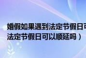 婚假如果遇到法定节假日可以顺延吗怎么办（婚假如果遇到法定节假日可以顺延吗）