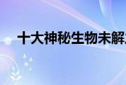 十大神秘生物未解之谜（十大神秘生物）