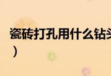 瓷砖打孔用什么钻头好(瓷砖打孔用什么钻头)