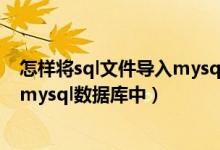 怎样将sql文件导入mysql数据库(如何快速将sql文件导入mysql数据库中)