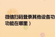 微信扫码登录其他设备功能怎么解除(360手机助手的扫码功能在哪里)