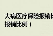 大病医疗保险报销比例是多少（大病医疗保险报销比例）