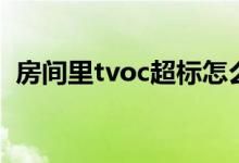 房间里tvoc超标怎么办（tvoc超标怎么办）