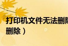 打印机文件无法删除的原因（打印机文件无法删除）