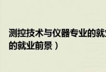 测控技术与仪器专业的就业前景如何（测控技术与仪器专业的就业前景）