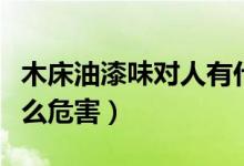 木床油漆味对人有什么危害（油漆味对人有什么危害）