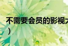 不需要会员的影视大全（不用会员的影视大全）
