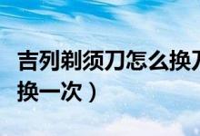 吉列剃须刀怎么换刀头（吉列剃须刀刀头多久换一次）