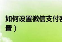 如何设置微信支付密码（微信支付密码怎么设置）