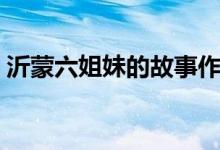 沂蒙六姐妹的故事作文（沂蒙六姐妹的故事）