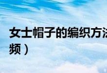 女士帽子的编织方法（女士帽子的编织方法视频）
