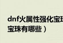dnf火属性强化宝珠有什么（dnf火属性强化宝珠有哪些）