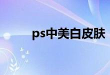 ps中美白皮肤（ps美白皮肤步骤）