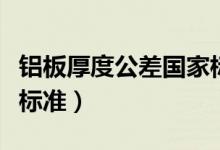 铝板厚度公差国家标准表（铝板厚度公差国家标准）