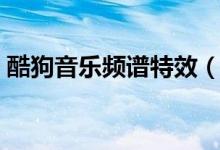 酷狗音乐频谱特效（酷狗音乐频谱显示软件）