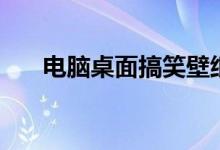 电脑桌面搞笑壁纸（电脑桌面好壁纸）