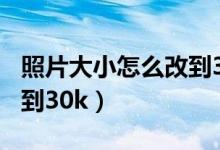 照片大小怎么改到30k以上（照片大小怎么改到30k）