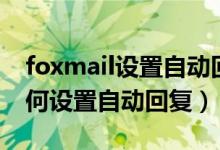 foxmail设置自动回复本人请假（foxmail如何设置自动回复）