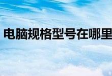 电脑规格型号在哪里看（电脑型号在哪里看）