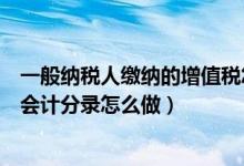 一般纳税人缴纳的增值税怎么做账（一般纳税人缴纳增值税会计分录怎么做）
