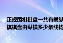 正规围棋棋盘一共有横纵多少条线?（一般情况下正规的围棋棋盘由纵横多少条线构成）