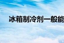 冰箱制冷剂一般能用几年（冰箱制冷剂）
