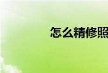 怎么精修照片（怎么精修）