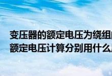 变压器的额定电压为绕组的线电压（变压器的一次侧二次侧额定电压计算分别用什么原则）