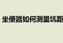 坐便器如何测量坑距（坐便器坑距怎么测量）