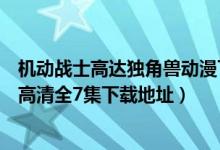 机动战士高达独角兽动漫下载地址（求机动战士高达独角兽高清全7集下载地址）