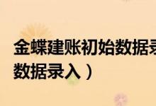 金蝶建账初始数据录入的顺序（金蝶建账初始数据录入）