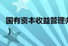 国有资本收益管理办法(国有资本收益指什么)