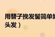 用簪子挽发髻简单好看的步骤（怎么用发簪挽头发）