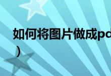 如何将图片做成pdf文档（图片做成pdf文档）