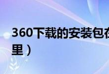 360下载的安装包在哪（360下载的文件在哪里）