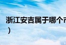浙江安吉属于哪个市管（浙江安吉属于哪个市）