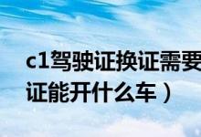 c1驾驶证换证需要什么资料（新交规c1驾驶证能开什么车）