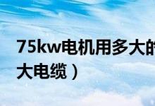 75kw电机用多大的铜线（75KW电机需要多大电缆）